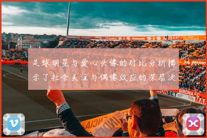 足球明星与爱心头像的对比分析揭示了社会关注与偶像效应的深层次关系