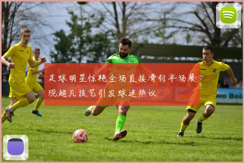 足球明星惊艳全场直接滑行半场展现超凡技艺引发球迷热议