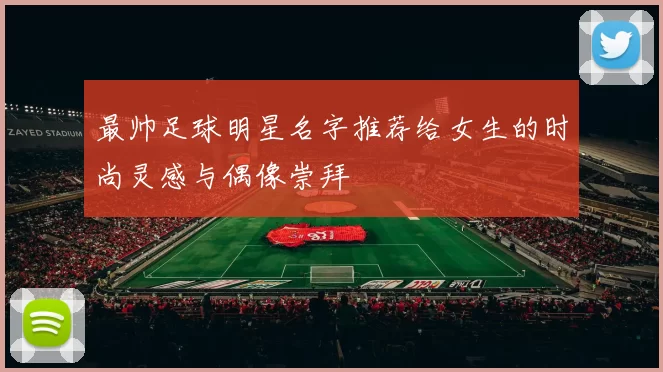 最帅足球明星名字推荐给女生的时尚灵感与偶像崇拜