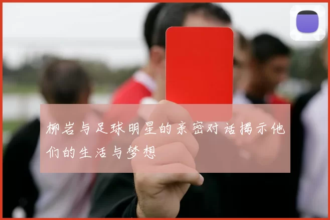 柳岩与足球明星的亲密对话揭示他们的生活与梦想
