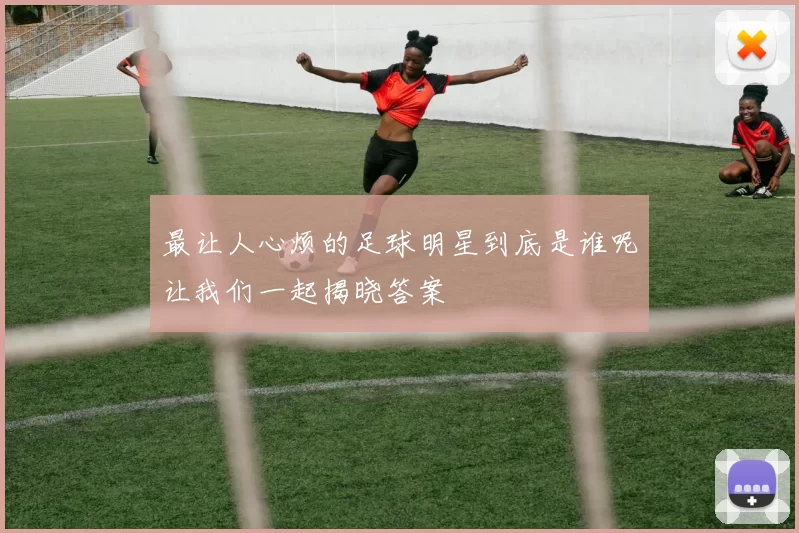 最让人心烦的足球明星到底是谁呢让我们一起揭晓答案