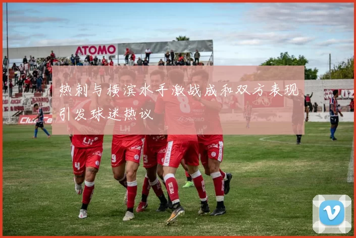 热刺与横滨水手激战成和双方表现引发球迷热议