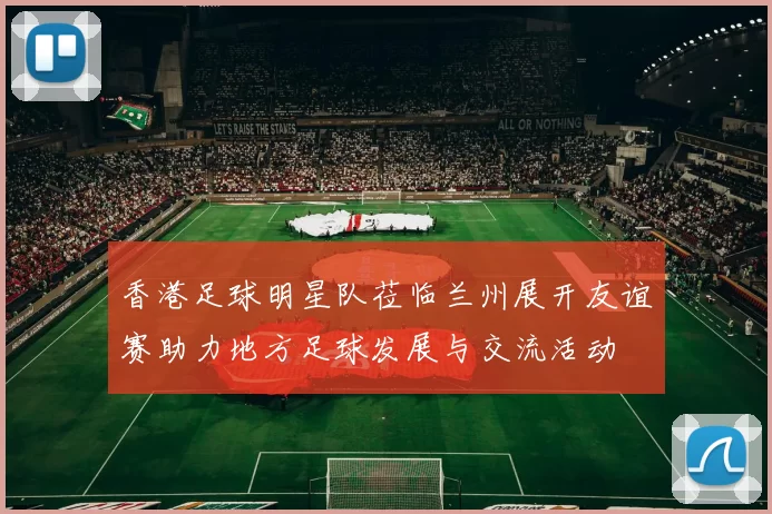 香港足球明星队莅临兰州展开友谊赛助力地方足球发展与交流活动