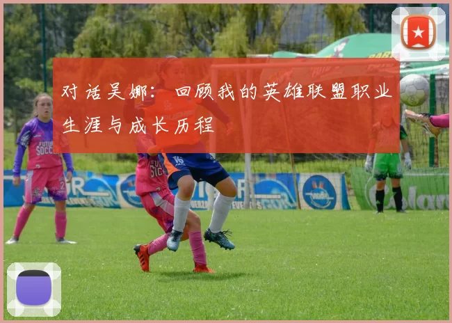 对话吴娜：回顾我的英雄联盟职业生涯与成长历程