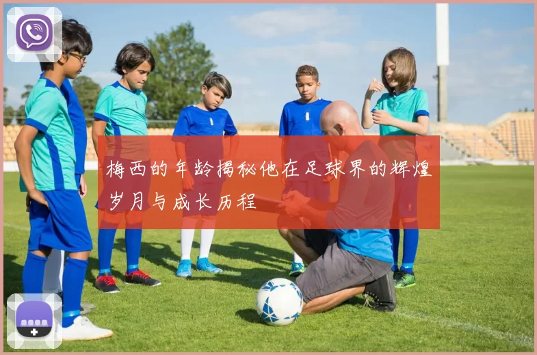 梅西的年龄揭秘他在足球界的辉煌岁月与成长历程