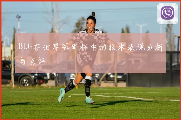 BLG在世界冠军杯中的技术表现分析与点评