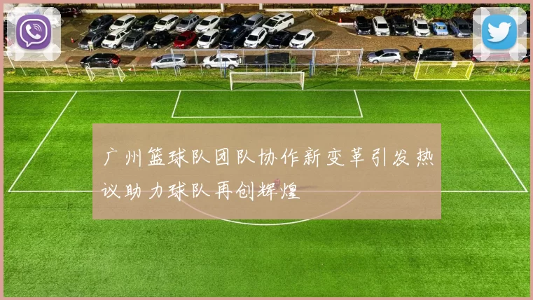 广州篮球队团队协作新变革引发热议助力球队再创辉煌