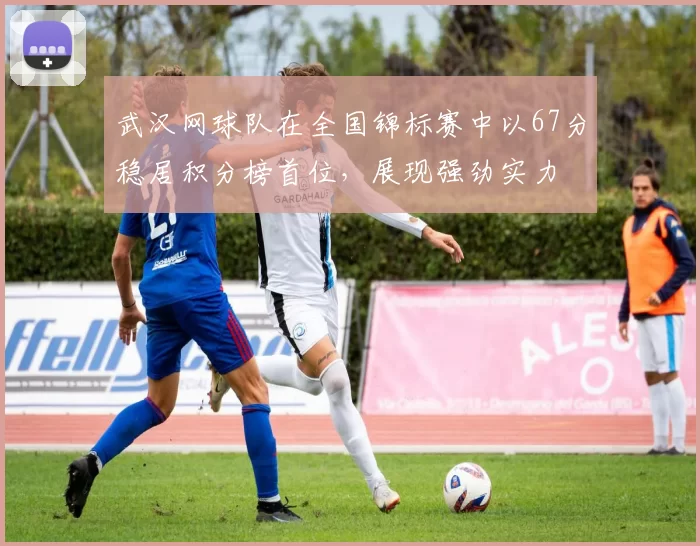 武汉网球队在全国锦标赛中以67分稳居积分榜首位，展现强劲实力