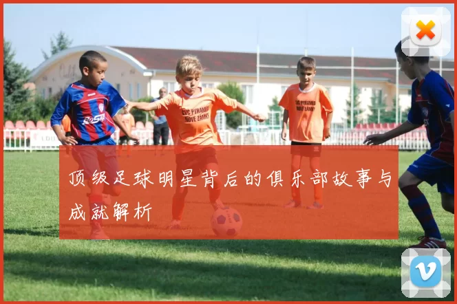 顶级足球明星背后的俱乐部故事与成就解析