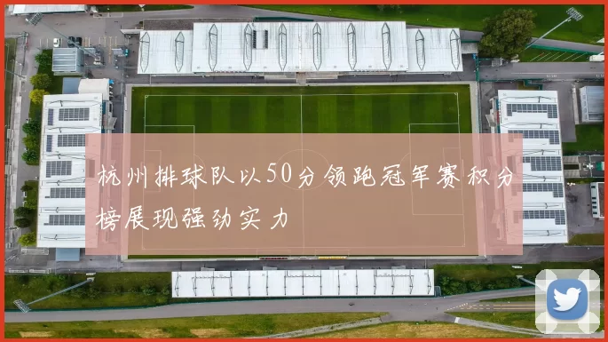 杭州排球队以50分领跑冠军赛积分榜展现强劲实力