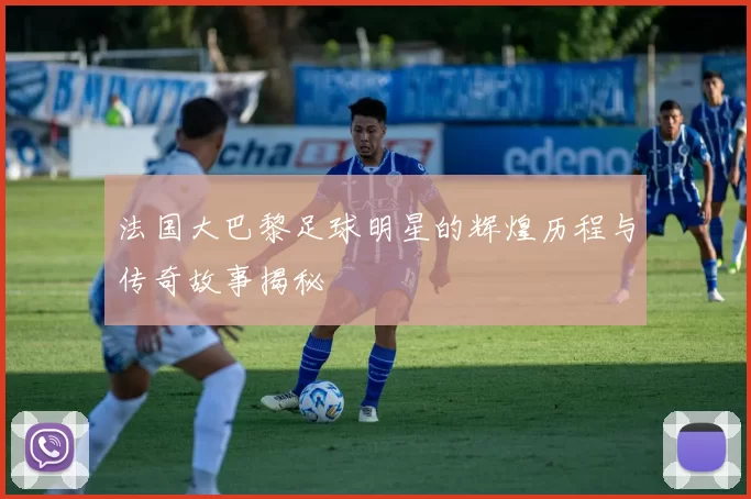 法国大巴黎足球明星的辉煌历程与传奇故事揭秘