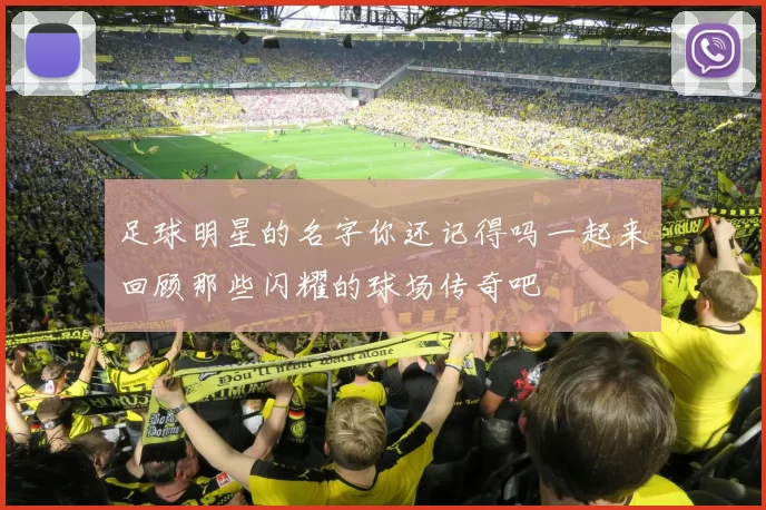 足球明星的名字你还记得吗一起来回顾那些闪耀的球场传奇吧