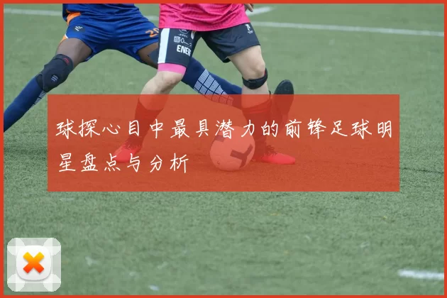 球探心目中最具潜力的前锋足球明星盘点与分析