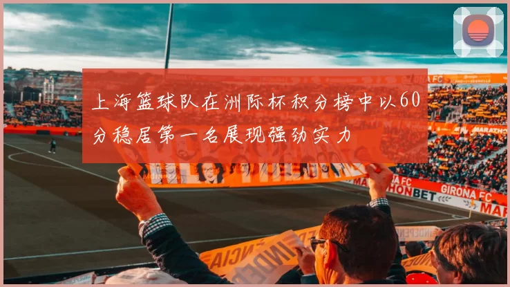上海篮球队在洲际杯积分榜中以60分稳居第一名展现强劲实力