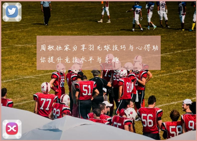 周敏独家分享羽毛球技巧与心得助你提升竞技水平与乐趣