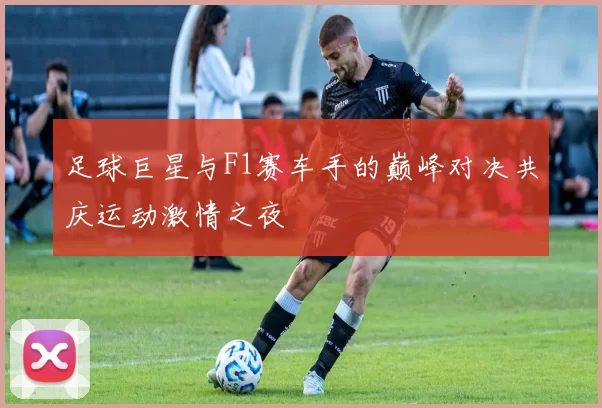 足球巨星与F1赛车手的巅峰对决共庆运动激情之夜