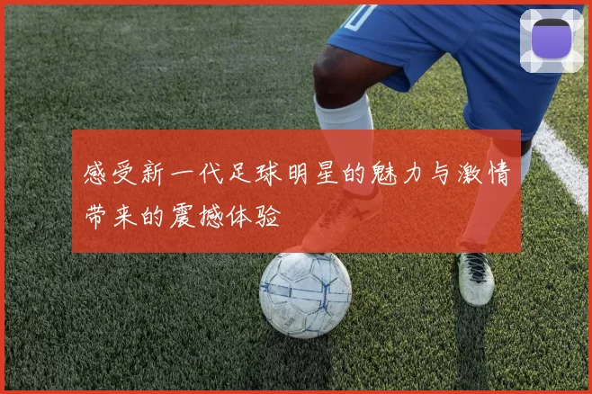 感受新一代足球明星的魅力与激情带来的震撼体验
