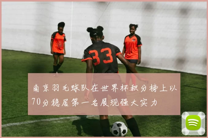 南京羽毛球队在世界杯积分榜上以70分稳居第一名展现强大实力