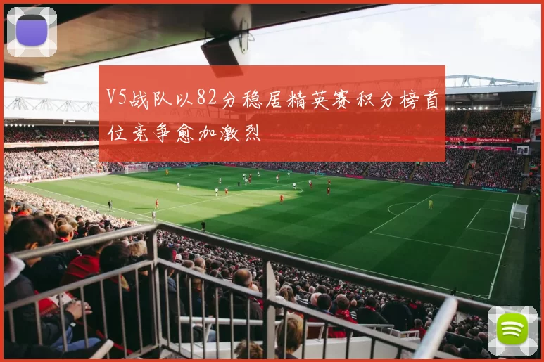V5战队以82分稳居精英赛积分榜首位竞争愈加激烈