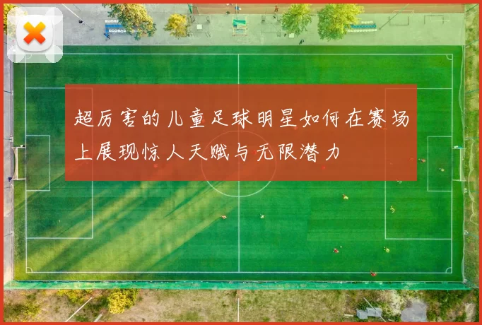 超厉害的儿童足球明星如何在赛场上展现惊人天赋与无限潜力