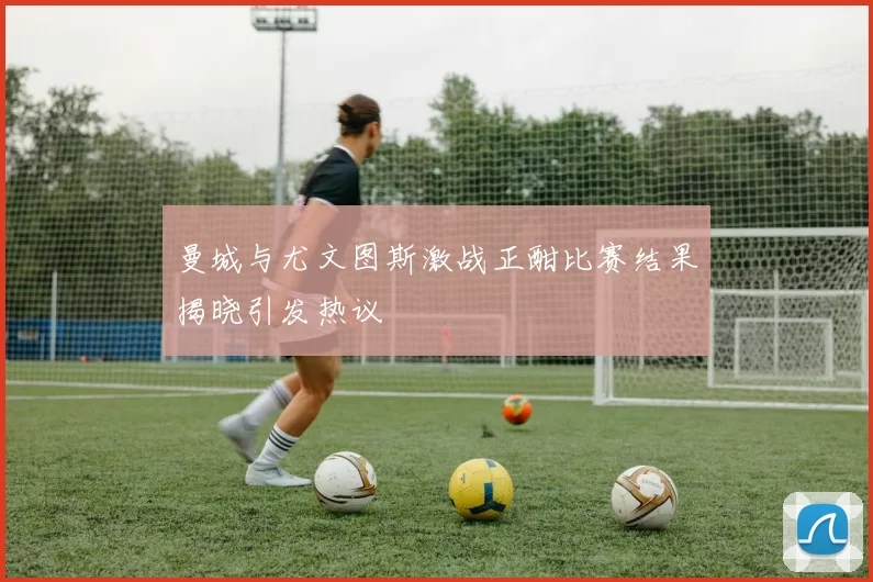 曼城与尤文图斯激战正酣比赛结果揭晓引发热议