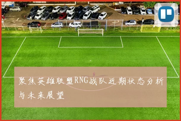 聚焦英雄联盟RNG战队近期状态分析与未来展望