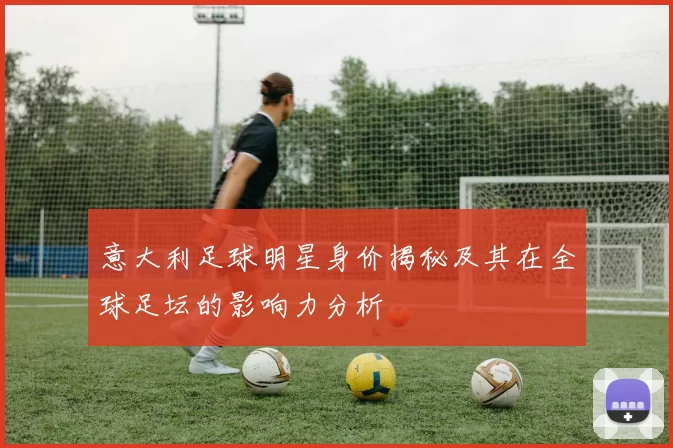 意大利足球明星身价揭秘及其在全球足坛的影响力分析