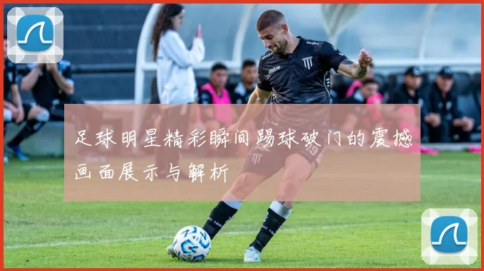 足球明星精彩瞬间踢球破门的震撼画面展示与解析