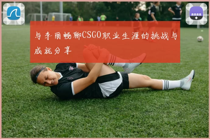 与李丽畅聊CSGO职业生涯的挑战与成就分享