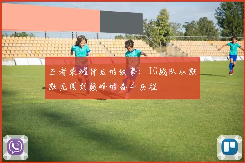 王者荣耀背后的故事：IG战队从默默无闻到巅峰的奋斗历程