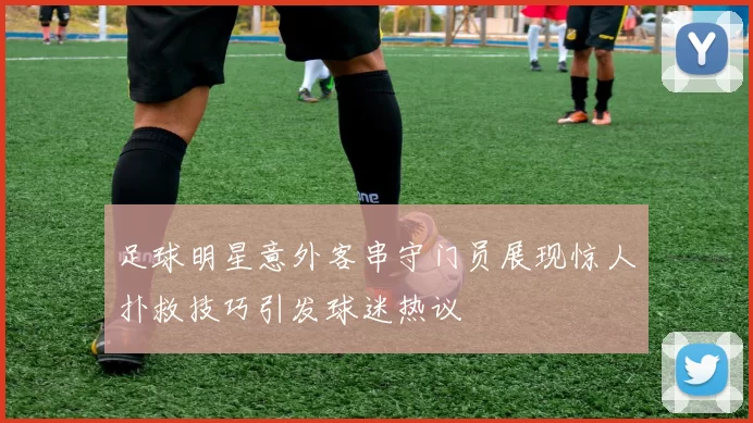 足球明星意外客串守门员展现惊人扑救技巧引发球迷热议