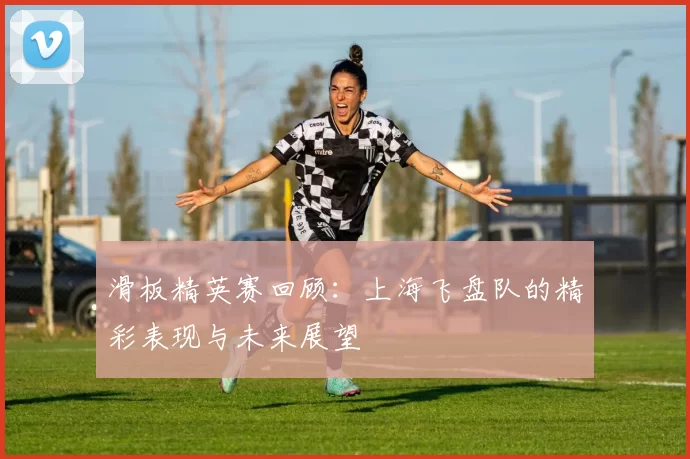 滑板精英赛回顾：上海飞盘队的精彩表现与未来展望