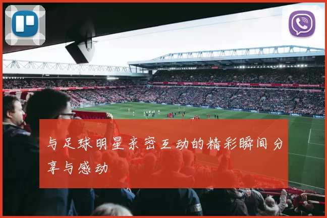 与足球明星亲密互动的精彩瞬间分享与感动