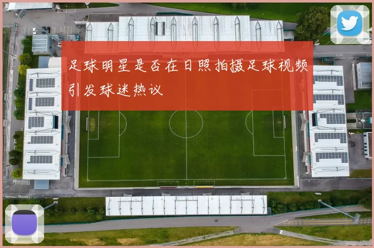 足球明星是否在日照拍摄足球视频引发球迷热议