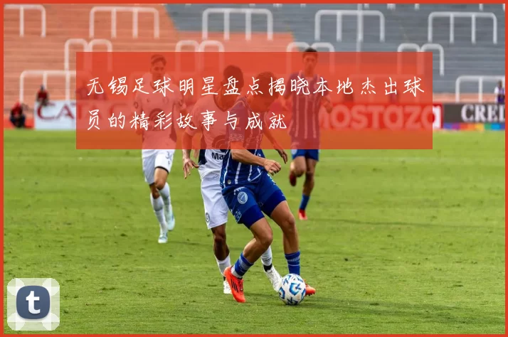 无锡足球明星盘点揭晓本地杰出球员的精彩故事与成就