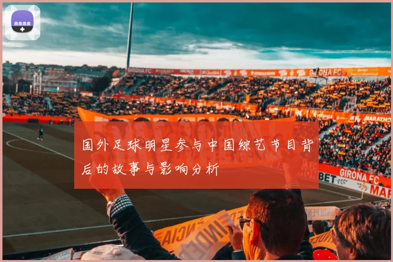 国外足球明星参与中国综艺节目背后的故事与影响分析