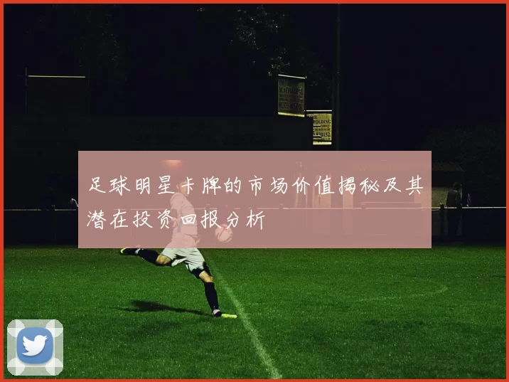 足球明星卡牌的市场价值揭秘及其潜在投资回报分析