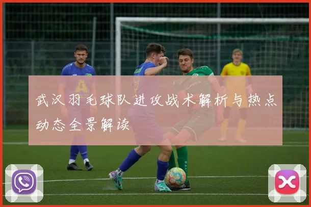 武汉羽毛球队进攻战术解析与热点动态全景解读