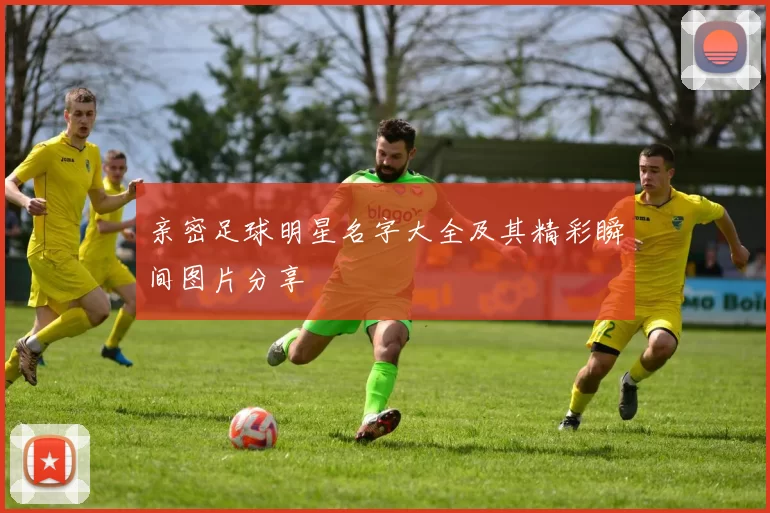亲密足球明星名字大全及其精彩瞬间图片分享