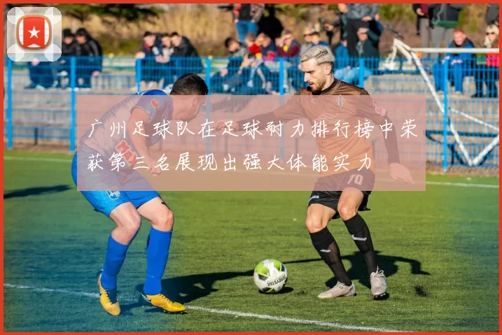 广州足球队在足球耐力排行榜中荣获第三名展现出强大体能实力