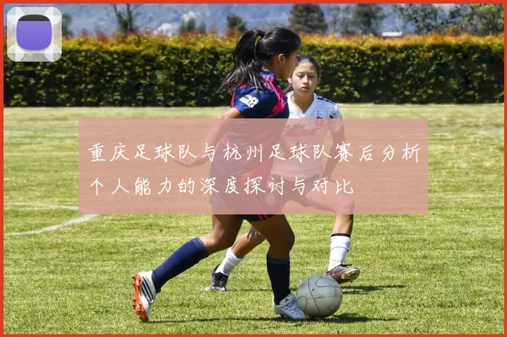 重庆足球队与杭州足球队赛后分析个人能力的深度探讨与对比