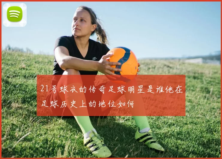 21号球衣的传奇足球明星是谁他在足球历史上的地位如何