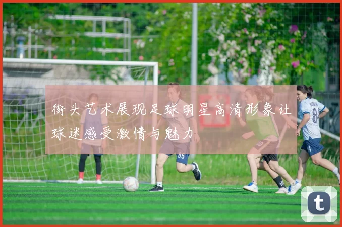 街头艺术展现足球明星高清形象让球迷感受激情与魅力