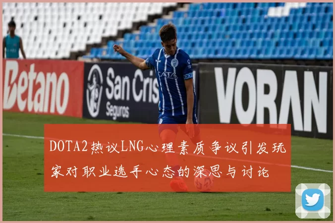 DOTA2热议LNG心理素质争议引发玩家对职业选手心态的深思与讨论