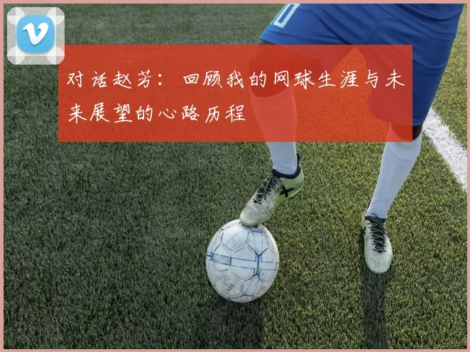 对话赵芳：回顾我的网球生涯与未来展望的心路历程