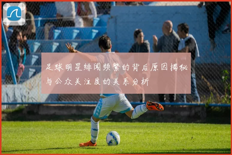 足球明星绯闻频繁的背后原因揭秘与公众关注度的关系分析