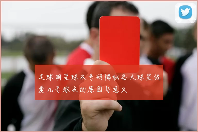 足球明星球衣号码揭秘各大球星偏爱几号球衣的原因与意义