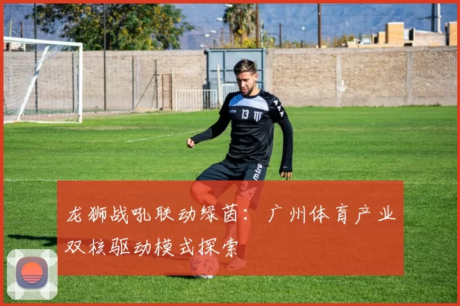 龙狮战吼联动绿茵：广州体育产业双核驱动模式探索