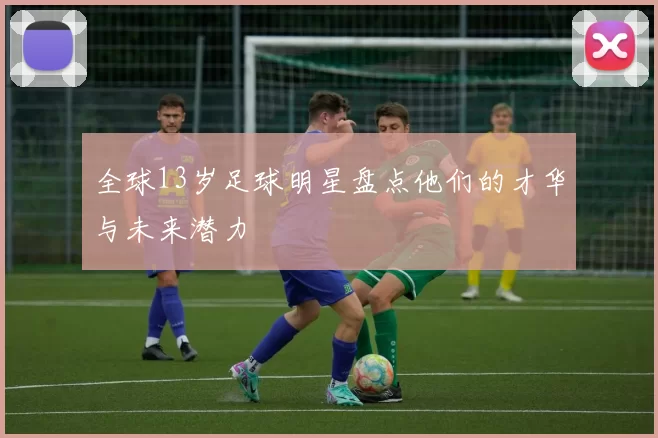 全球13岁足球明星盘点他们的才华与未来潜力