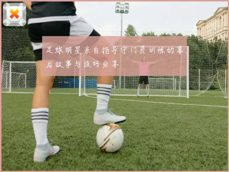 足球明星亲自指导守门员训练的幕后故事与技巧分享